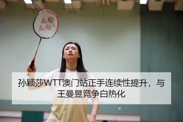 孙颖莎WTT澳门站正手连续性提升，与王曼昱竞争白热化