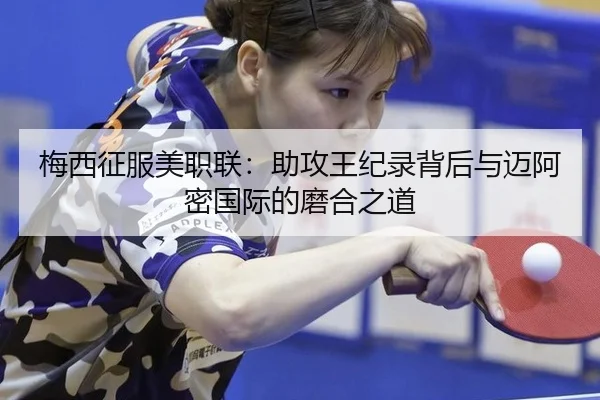 梅西征服美职联：助攻王纪录背后与迈阿密国际的磨合之道