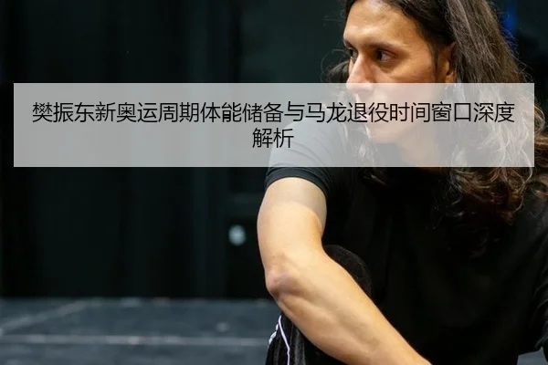 樊振东新奥运周期体能储备与马龙退役时间窗口深度解析