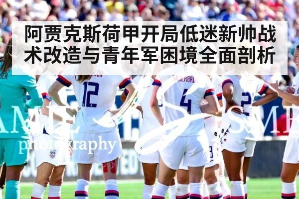 阿贾克斯荷甲开局低迷新帅战术改造与青年军困境全面剖析