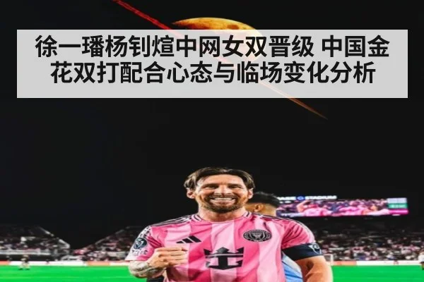 徐一璠杨钊煊中网女双晋级 中国金花双打配合心态与临场变化分析